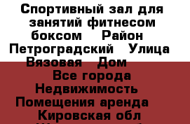 Спортивный зал для занятий фитнесом,боксом. › Район ­ Петроградский › Улица ­ Вязовая › Дом ­ 10 - Все города Недвижимость » Помещения аренда   . Кировская обл.,Шишканы слоб.